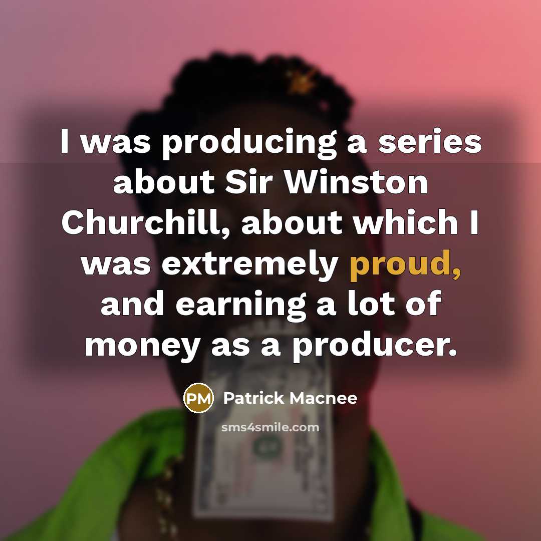 “I was producing a series about Sir Winston Churchill, about which I was extremely proud, and earning a lot of money as a producer.” quote by Patrick Macnee
