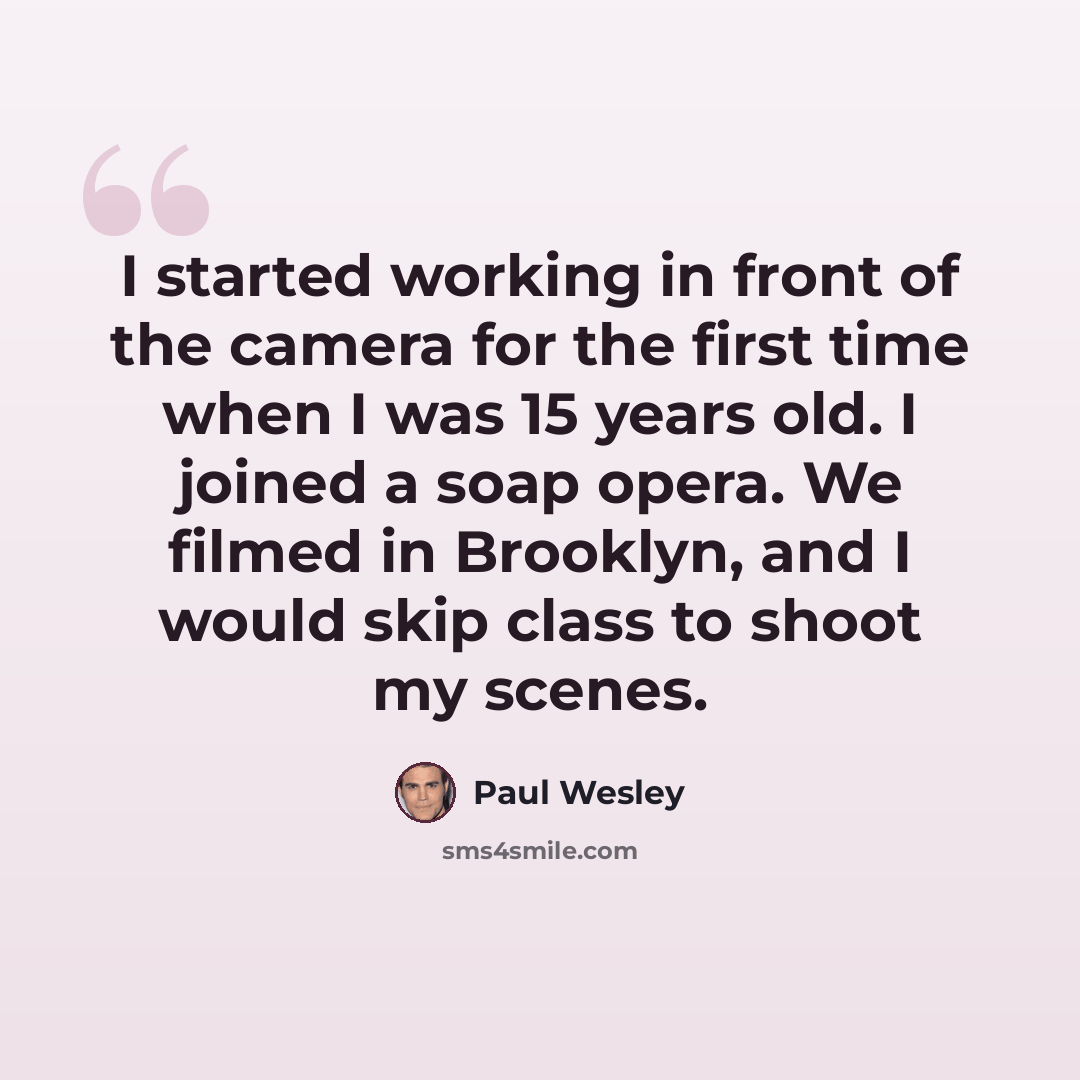“I started working in front of the camera for the first time when I was 15 years old. I joined a soap opera. We filmed in Brooklyn, and I would skip class to shoot my scenes.” quote by Paul Wesley