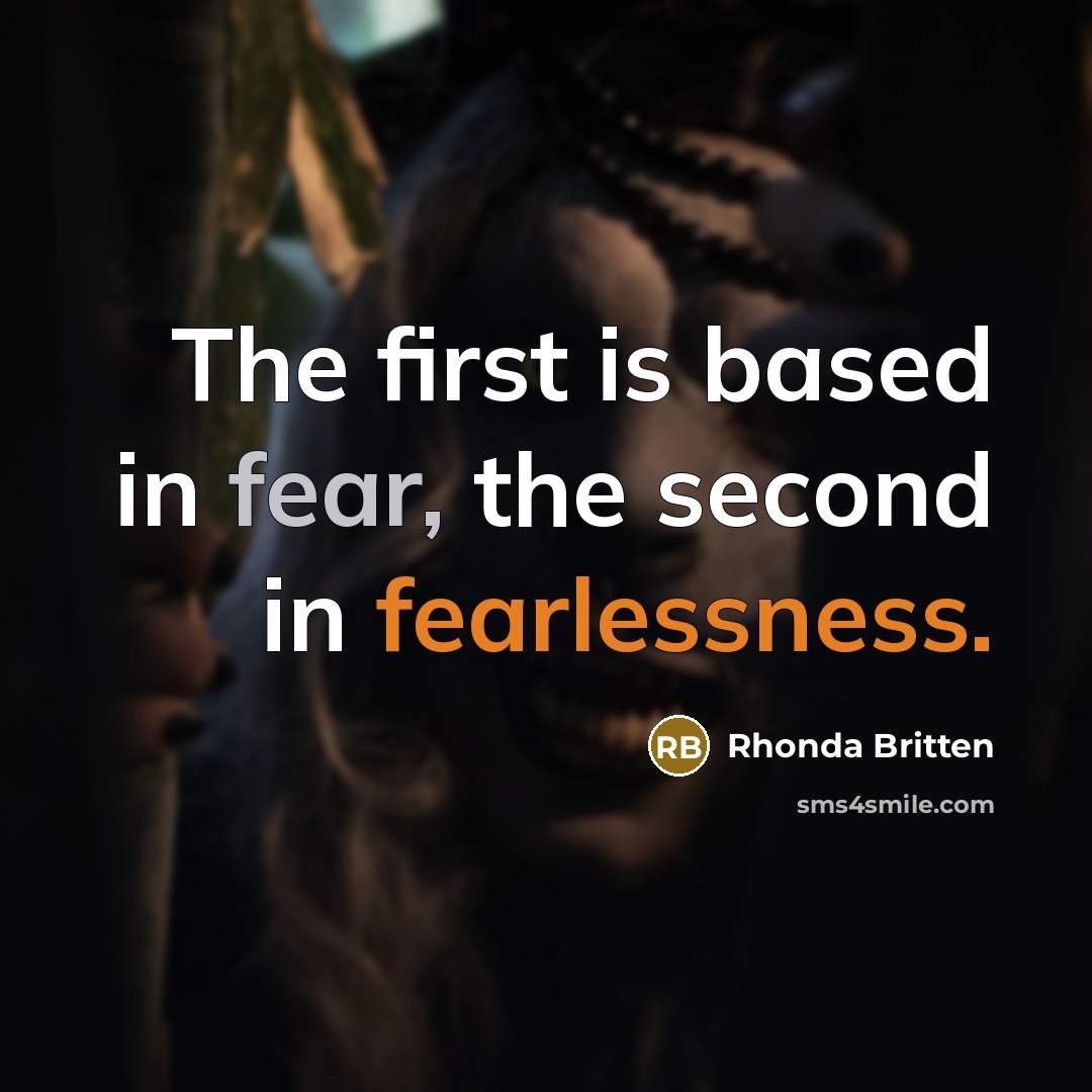 “The first is based in fear, the second in fearlessness.” quote by Rhonda Britten