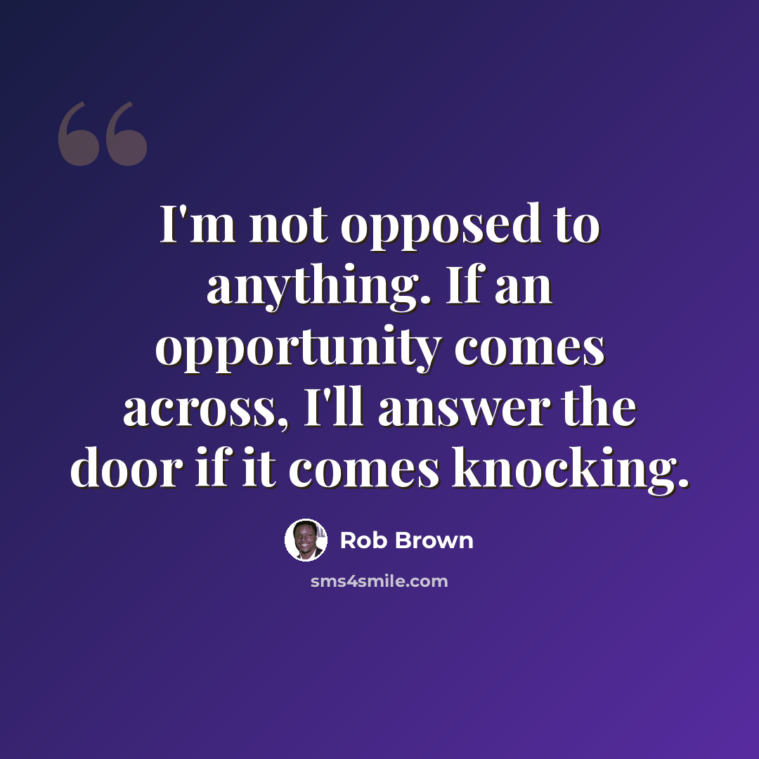 “I'm not opposed to anything. If an opportunity comes across, I'll answer the door if it comes knocking.” quote by Rob Brown
