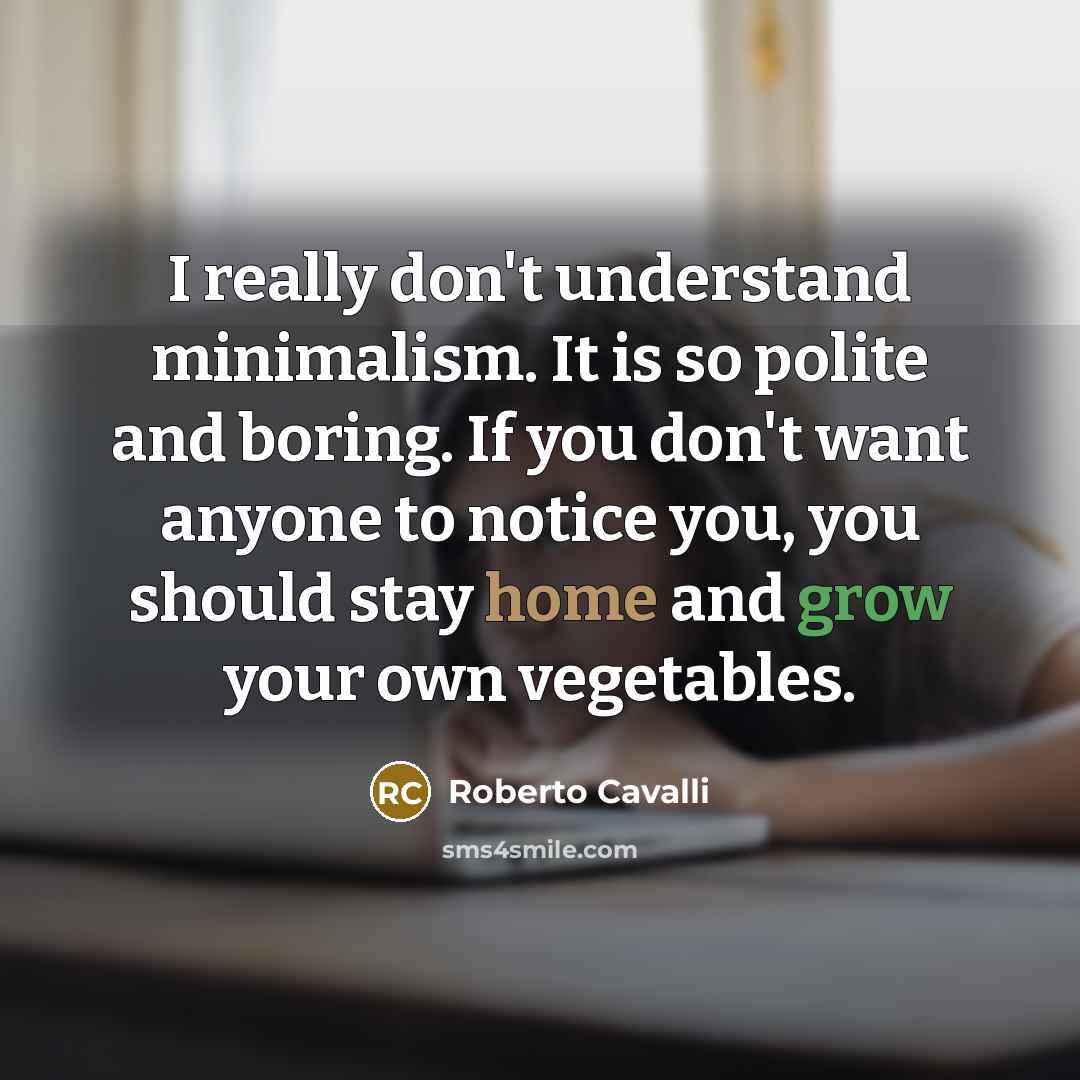 “I really don't understand minimalism. It is so polite and boring. If you don't want anyone to notice you, you should stay home and grow your own vegetables.” quote by Roberto Cavalli