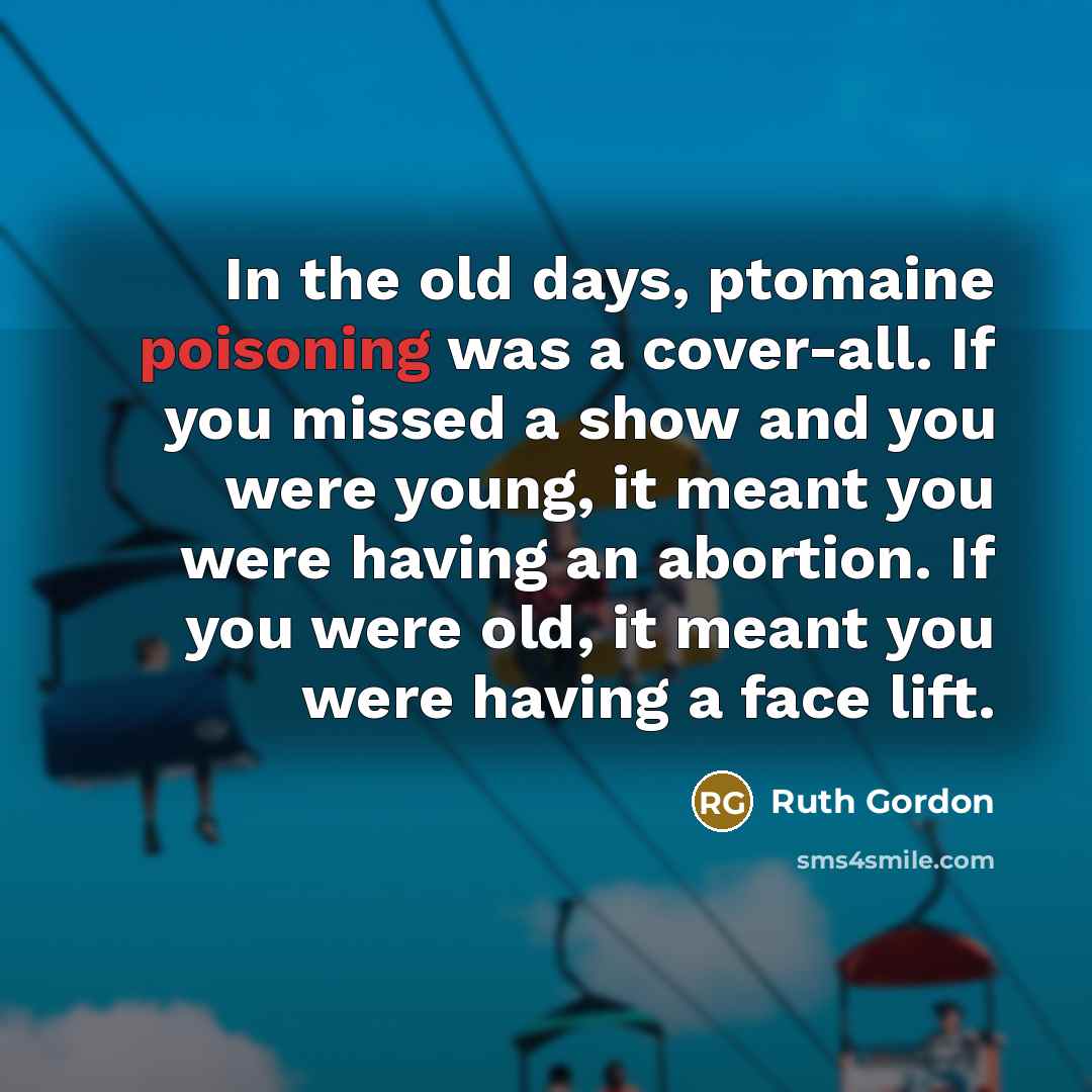 “In the old days, ptomaine poisoning was a cover-all. If you missed a show and you were young, it meant you were having an abortion. If you were old, it meant you were having a face lift.” quote by Ruth Gordon