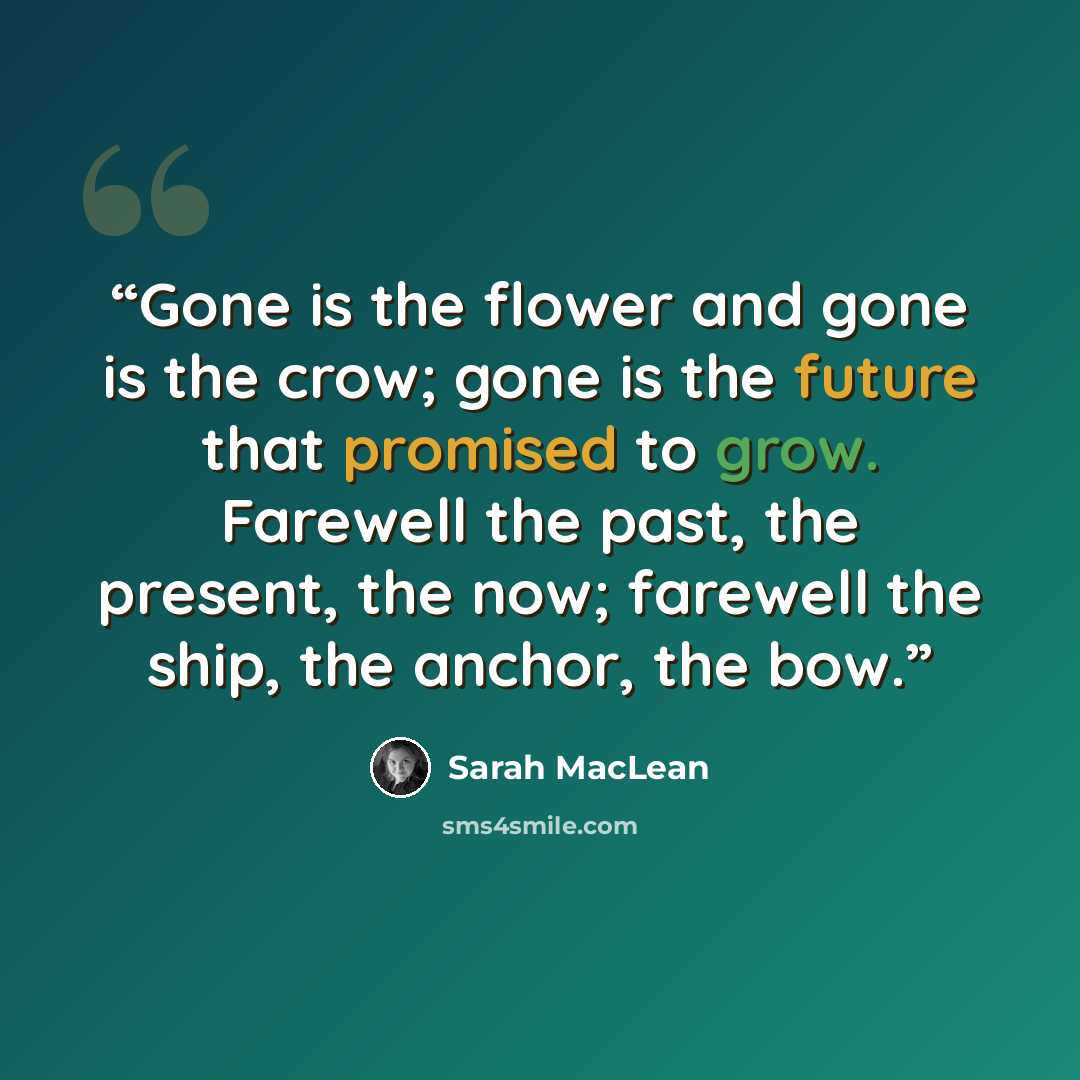 “Gone is the flower and gone is the crow; gone is the future that promised to grow. Farewell the past, the present, the now; farewell the ship, the anchor, the bow.” quote by Sarah MacLean