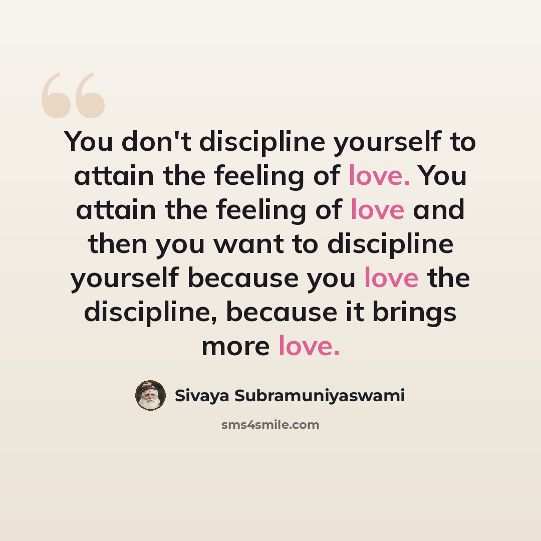 “You don't discipline yourself to attain the feeling of love. You attain the feeling of love and then you want to discipline yourself because you love the discipline, because it brings more love.” quote by Sivaya Subramuniyaswami
