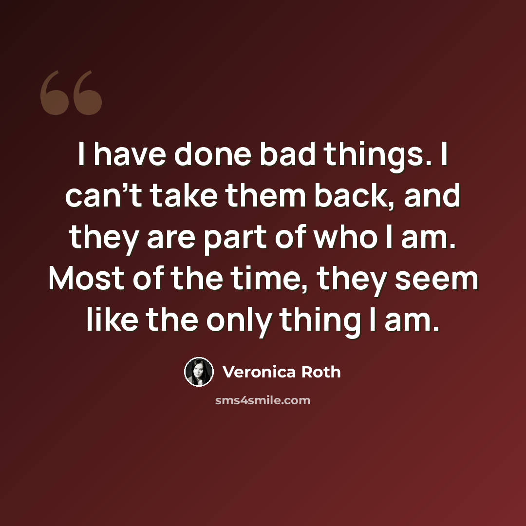 “I have done bad things. I can't take them back, and they are part of who I am. Most of the time, they seem like the only thing I am.” quote by Veronica Roth