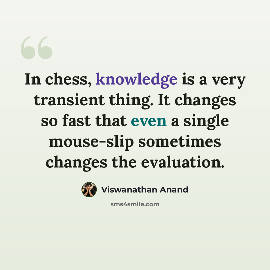 “In chess, knowledge is a very transient thing. It changes so fast that even a single mouse-slip sometimes changes the evaluation.” quote by Viswanathan Anand