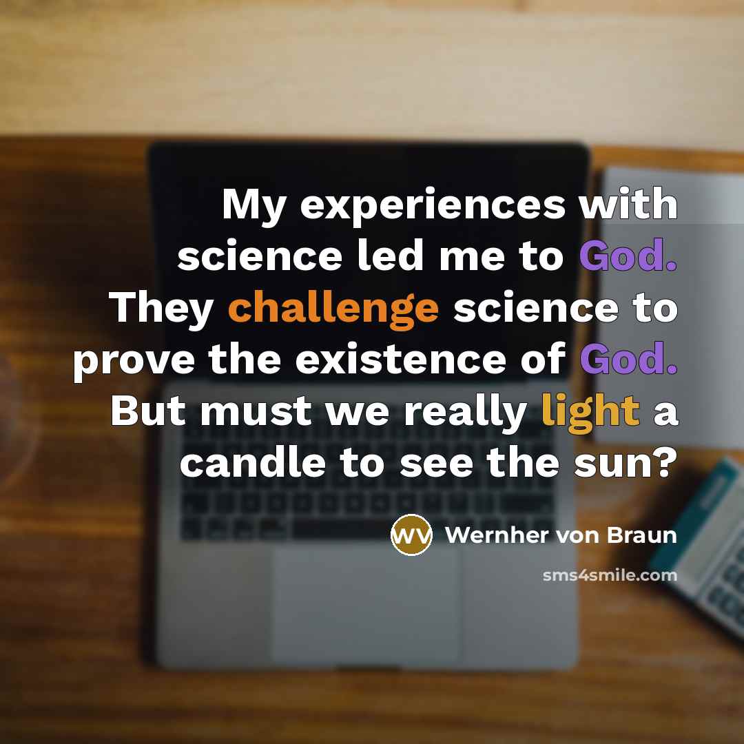 “My experiences with science led me to God. They challenge science to prove the existence of God. But must we really light a candle to see the sun?” quote by Wernher von Braun