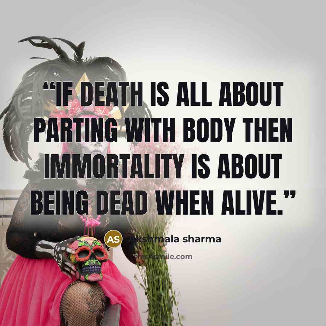 “If death is all about parting with body then immortality is about being dead when alive.” quote by Akshmala Sharma