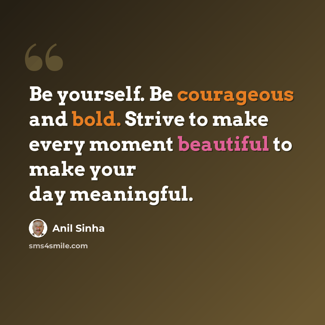 “Be yourself. Be courageous and bold. Strive to make every moment beautiful to make your day meaningful.” quote by Anil Sinha