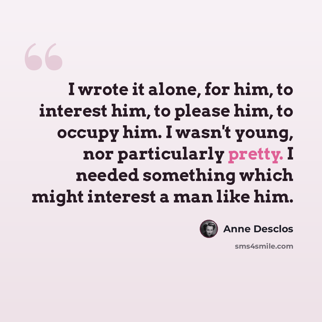 “I wrote it alone, for him, to interest him, to please him, to occupy him. I wasn't young, nor particularly pretty. I needed something which might interest a man like him.” quote by Anne Desclos