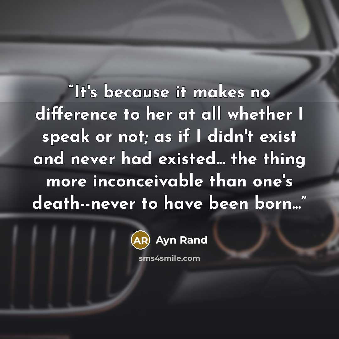 “It's because it makes no difference to her at all whether I speak or not; as if I didn't exist and never had existed... the thing more inconceivable than one's death--never to have been born...” quote by Ayn Rand