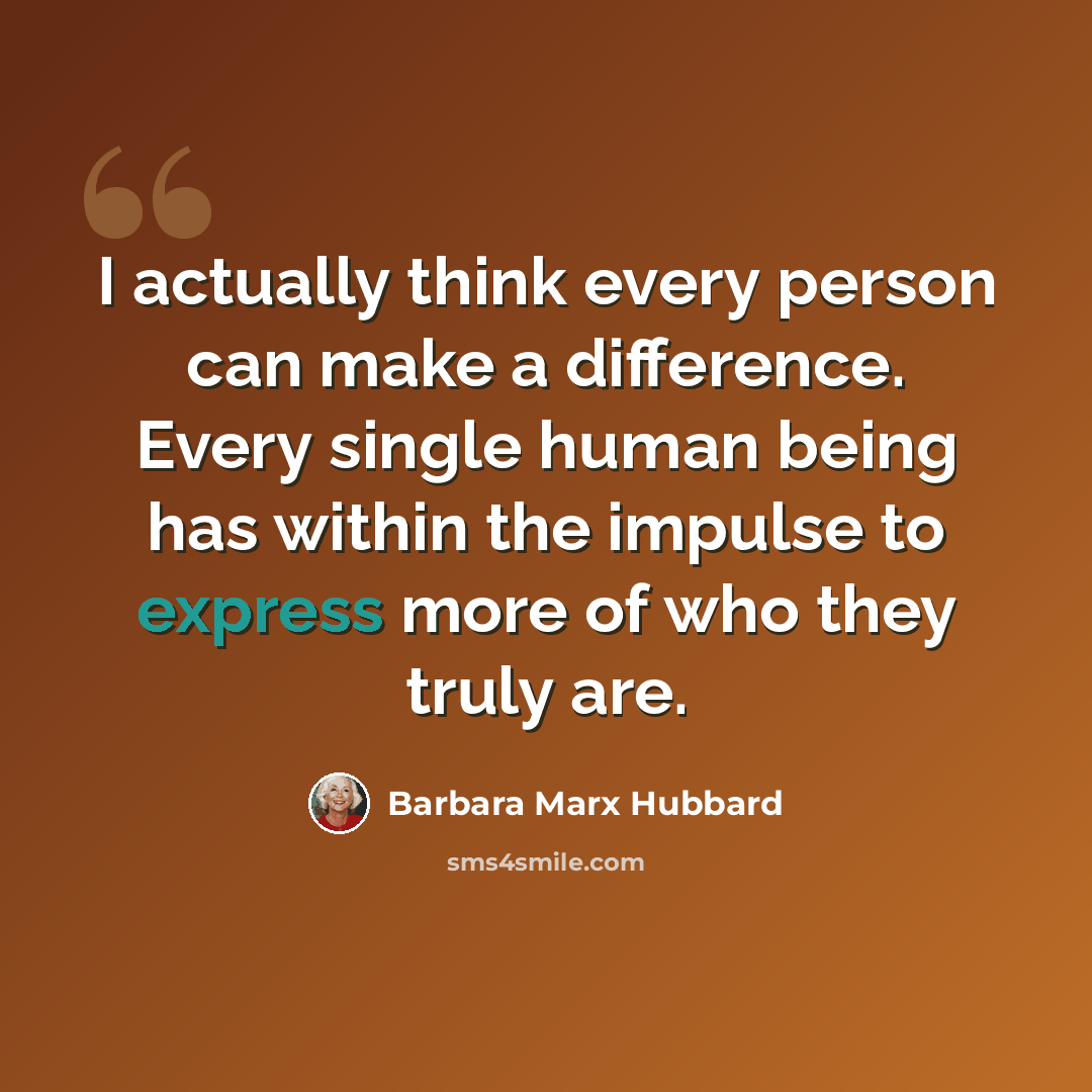 “I actually think every person can make a difference. Every single human being has within the impulse to express more of who they truly are.” quote by Barbara Marx Hubbard