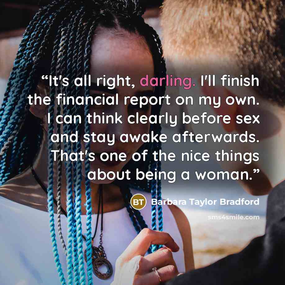 “It's all right, darling. I'll finish the financial report on my own. I can think clearly before sex and stay awake afterwards. That's one of the nice things about being a woman.” quote by Barbara Taylor Bradford