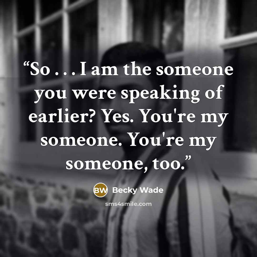 “So . . . I am the someone you were speaking of earlier? Yes. You're my someone. You're my someone, too.” quote by Becky Wade