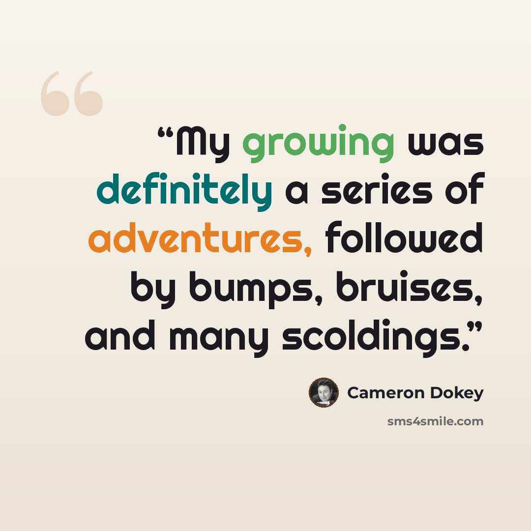 “My growing was definitely a series of adventures, followed by bumps, bruises, and many scoldings.” quote by Cameron Dokey