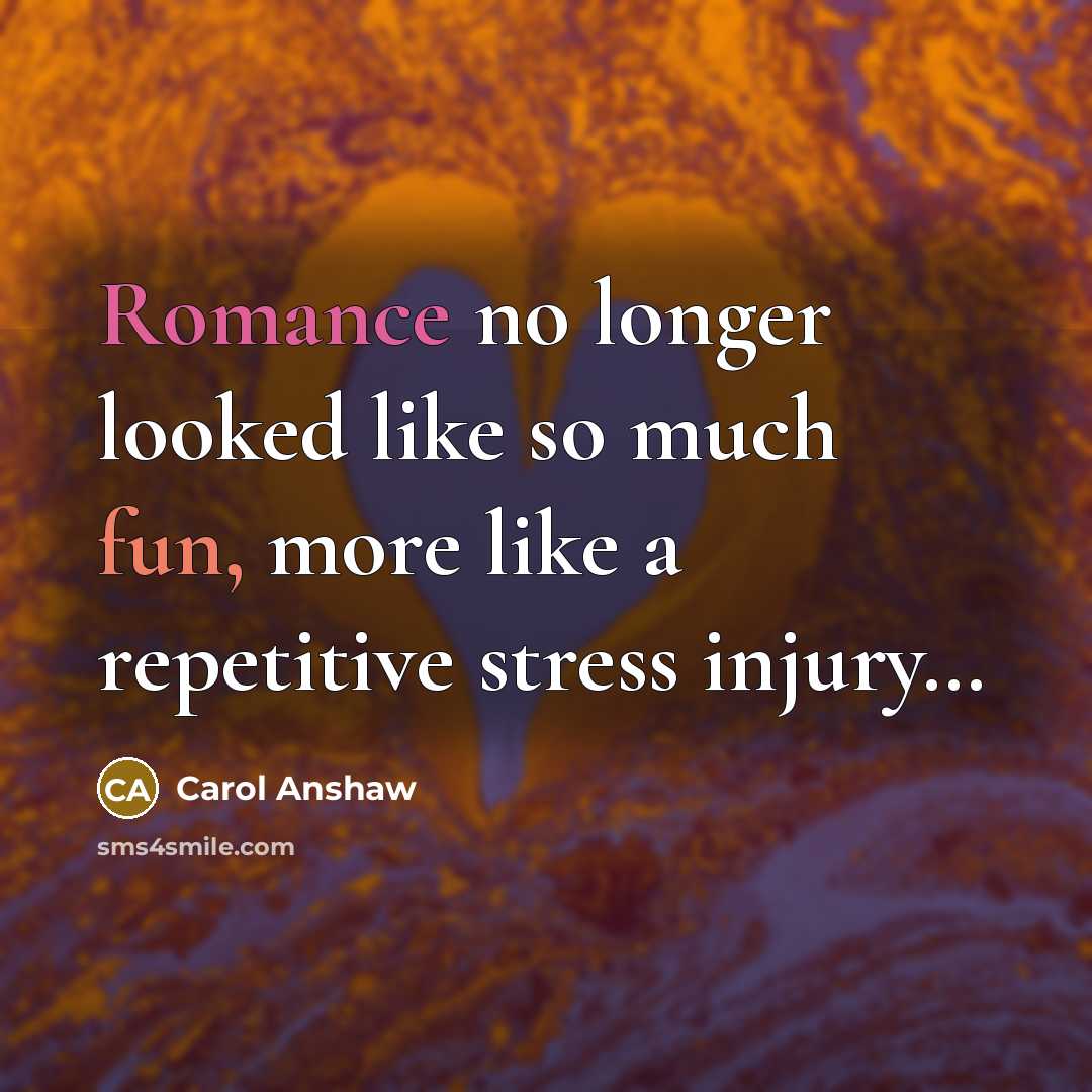 “Romance no longer looked like so much fun, more like a repetitive stress injury…” quote by Carol Anshaw