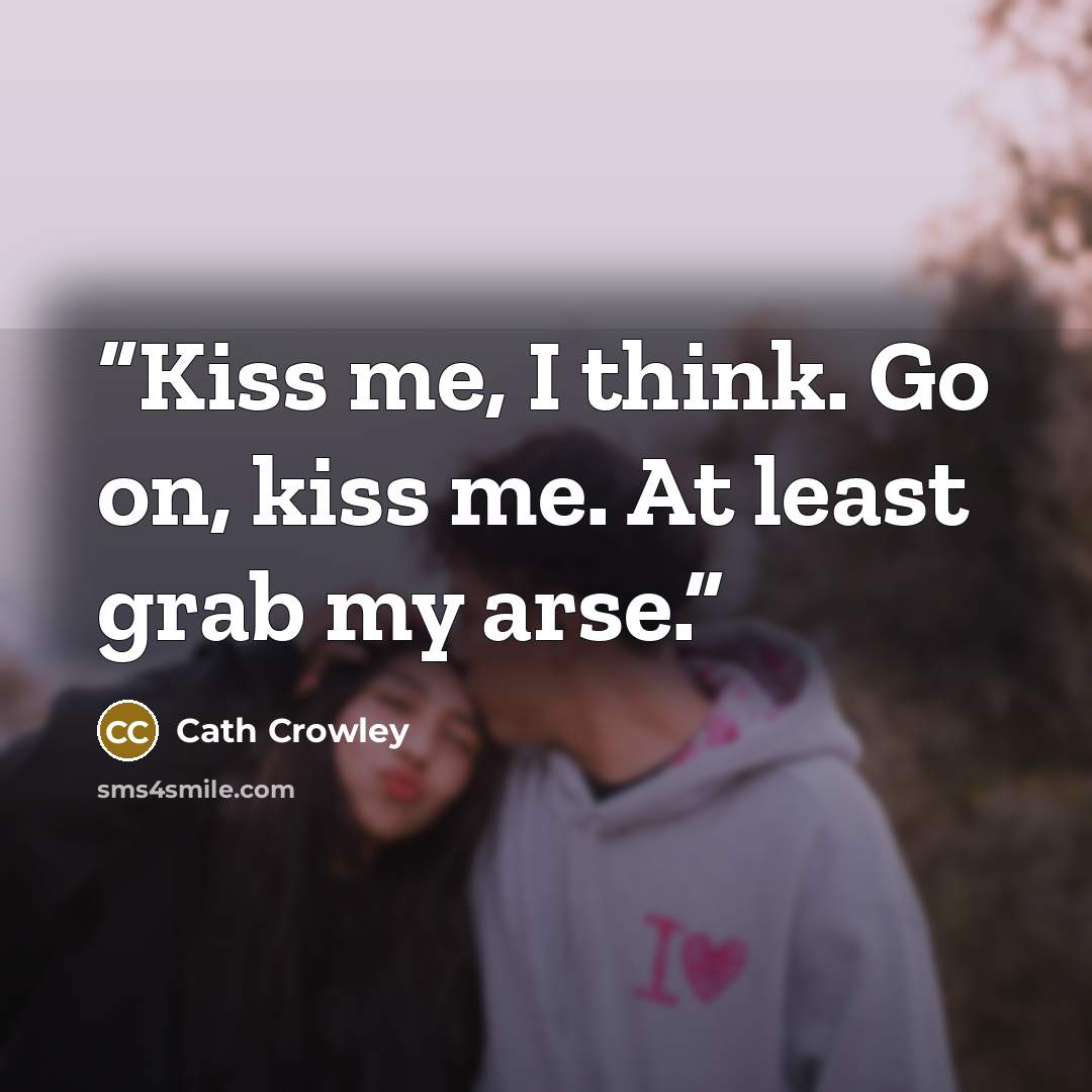 “Kiss me, I think. Go on, kiss me. At least grab my arse.” quote by Cath Crowley
