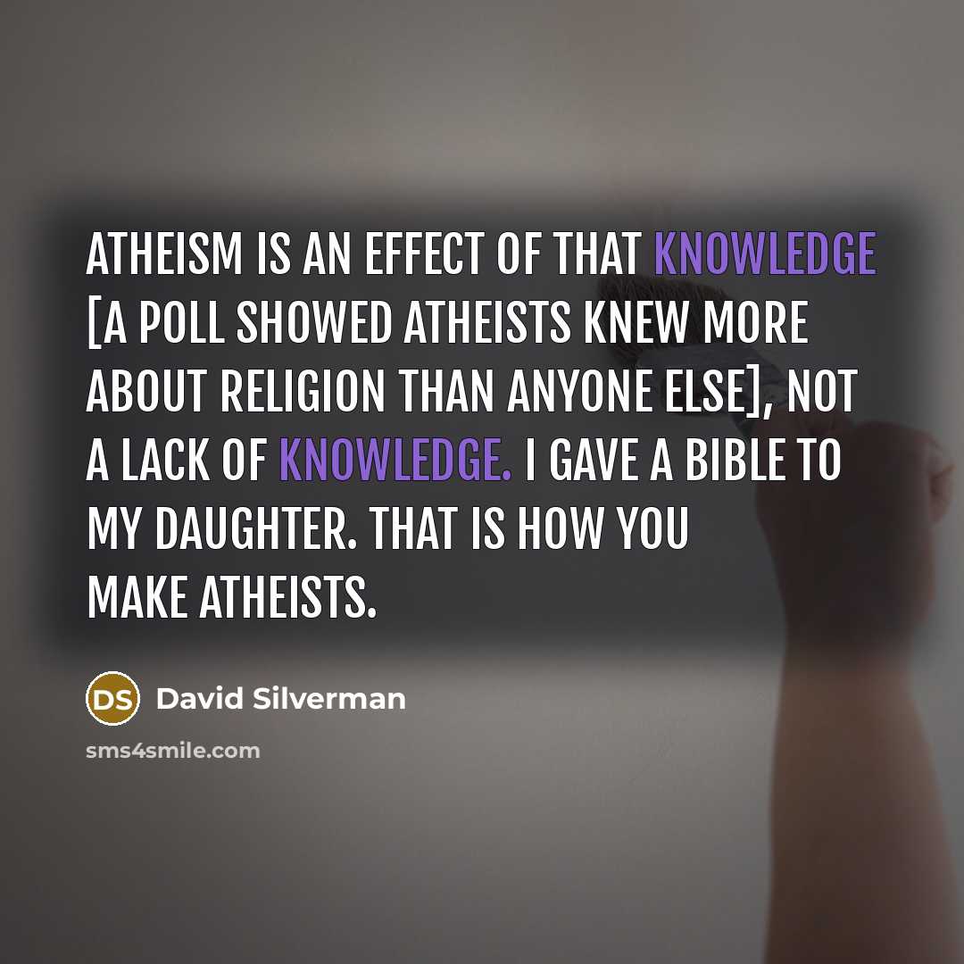 “Atheism is an effect of that knowledge [a poll showed atheists knew more about religion than anyone else], not a lack of knowledge. I gave a bible to my daughter. That is how you make atheists.” quote by David Silverman