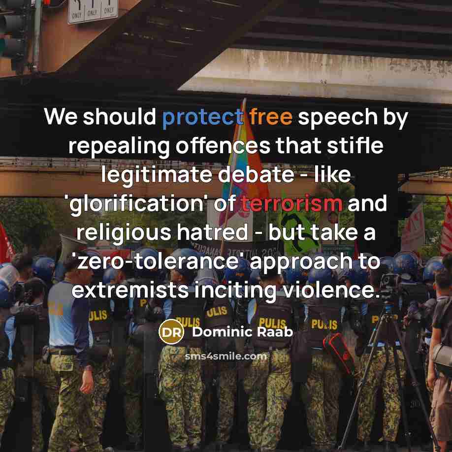 “We should protect free speech by repealing offences that stifle legitimate debate - like 'glorification' of terrorism and religious hatred - but take a 'zero-tolerance' approach to extremists inciting violence.” quote by Dominic Raab
