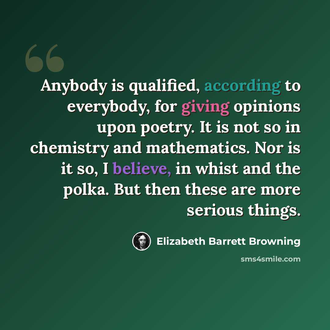 “Anybody is qualified, according to everybody, for giving opinions upon poetry. It is not so in chemistry and mathematics. Nor is it so, I believe, in whist and the polka. But then these are more serious things.” quote by Elizabeth Barrett Browning