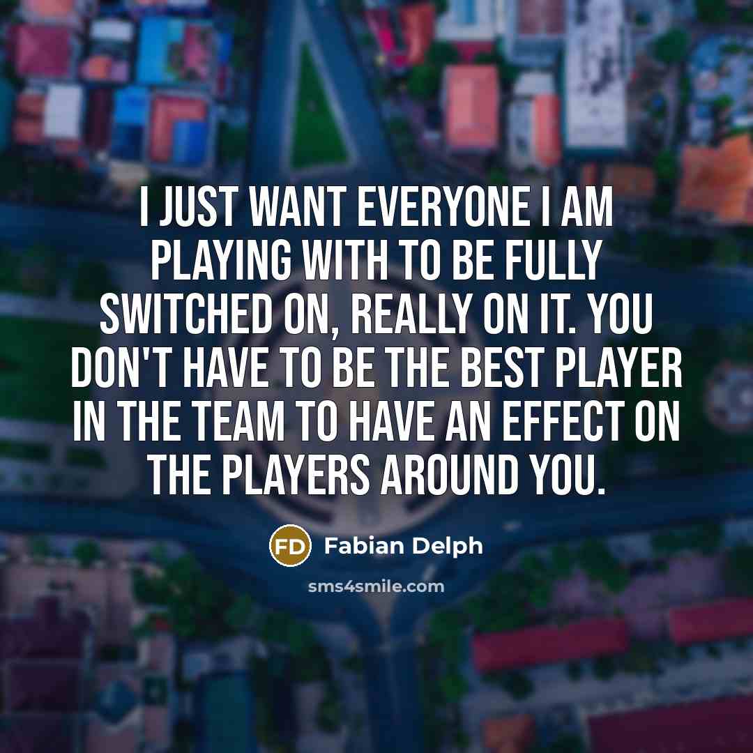 “I just want everyone I am playing with to be fully switched on, really on it. You don't have to be the best player in the team to have an effect on the players around you.” quote by Fabian Delph