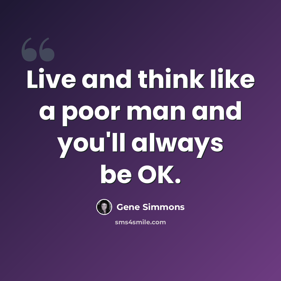 “Live and think like a poor man and you'll always be OK.” quote by Gene Simmons