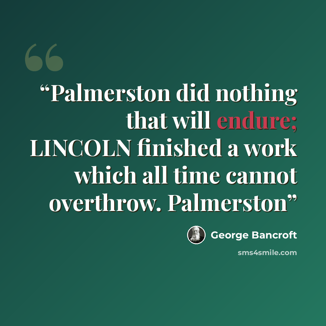 “Palmerston did nothing that will endure; LINCOLN finished a work which all time cannot overthrow. Palmerston” quote by George Bancroft
