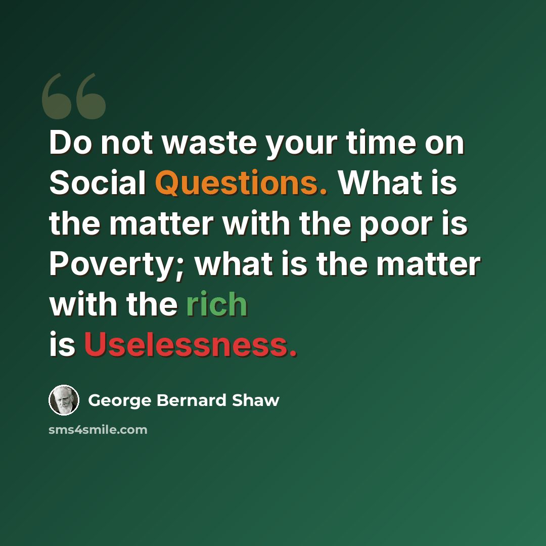 “Do not waste your time on Social Questions. What is the matter with the poor is Poverty; what is the matter with the rich is Uselessness.” quote by George Bernard Shaw