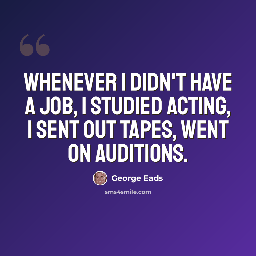 “Whenever I didn't have a job, I studied acting, I sent out tapes, went on auditions.” quote by George Eads