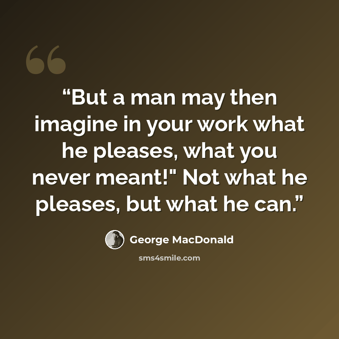 “But a man may then imagine in your work what he pleases, what you never meant!" Not what he pleases, but what he can.” quote by George MacDonald