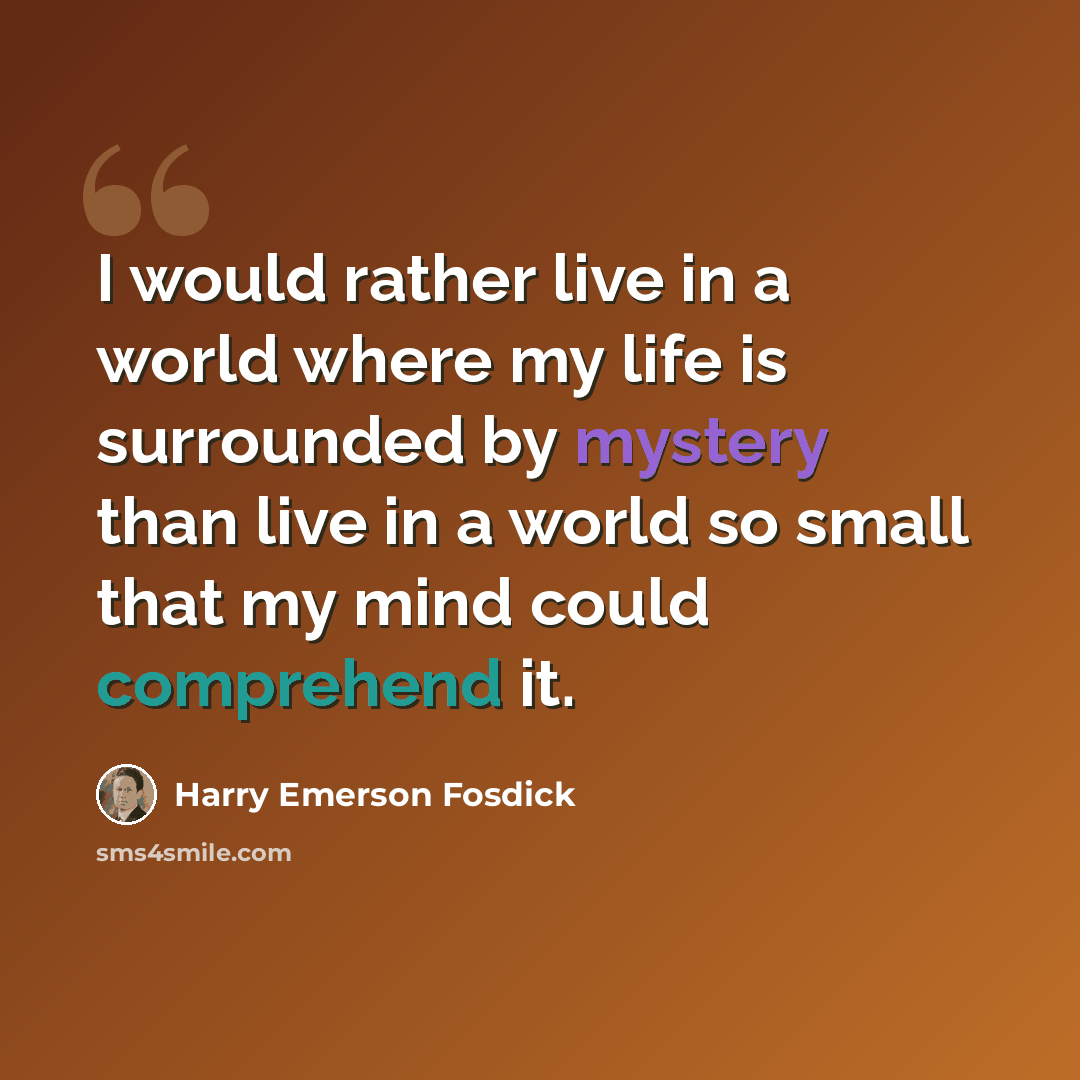 “I would rather live in a world where my life is surrounded by mystery than live in a world so small that my mind could comprehend it.” quote by Harry Emerson Fosdick