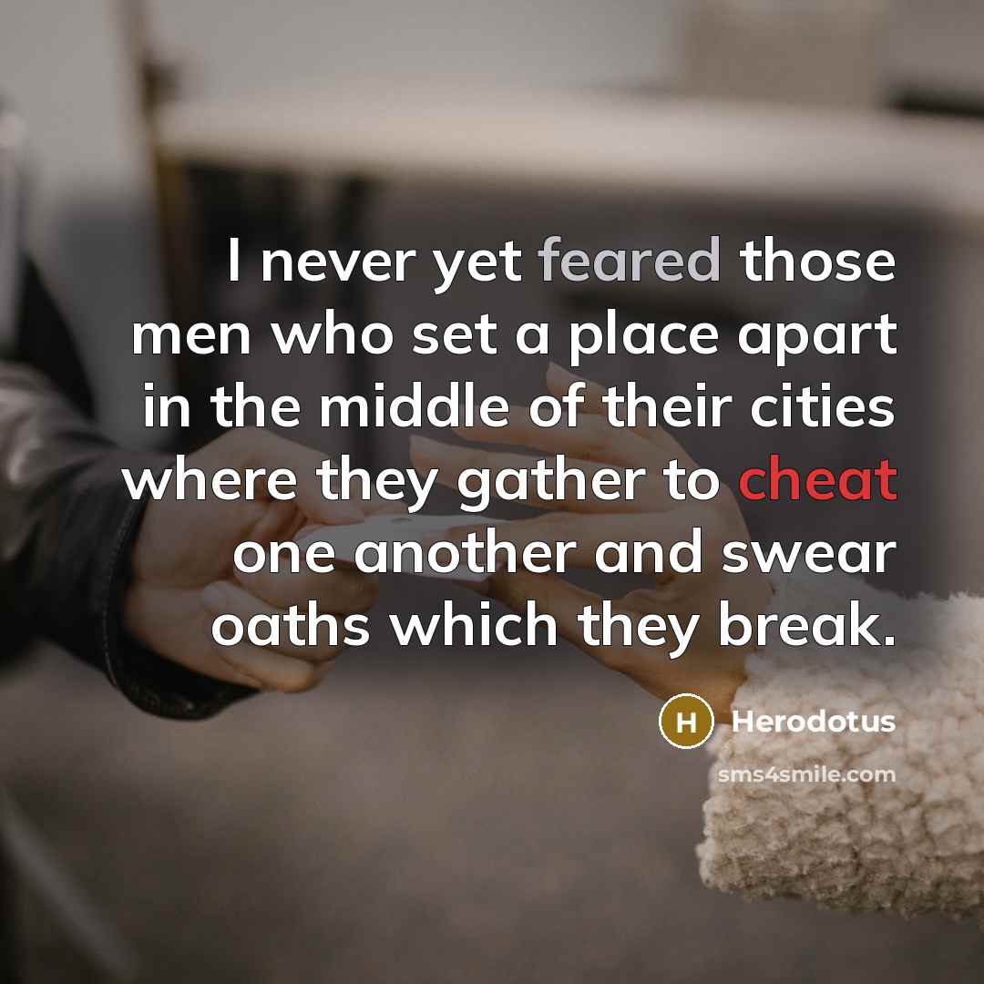 “I never yet feared those men who set a place apart in the middle of their cities where they gather to cheat one another and swear oaths which they break.” quote by Herodotus