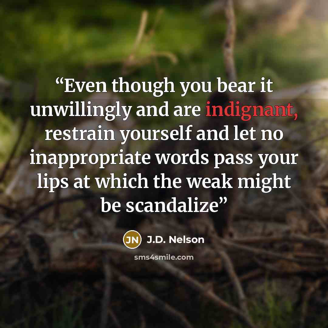 “Even though you bear it unwillingly and are indignant, restrain yourself and let no inappropriate words pass your lips at which the weak might be scandalize” quote by J.D. Nelson