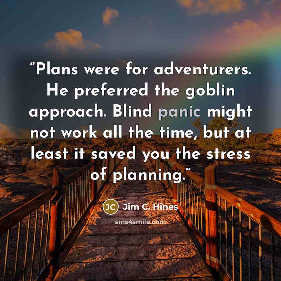 “Plans were for adventurers. He preferred the goblin approach. Blind panic might not work all the time, but at least it saved you the stress of planning.” quote by Jim C. Hines