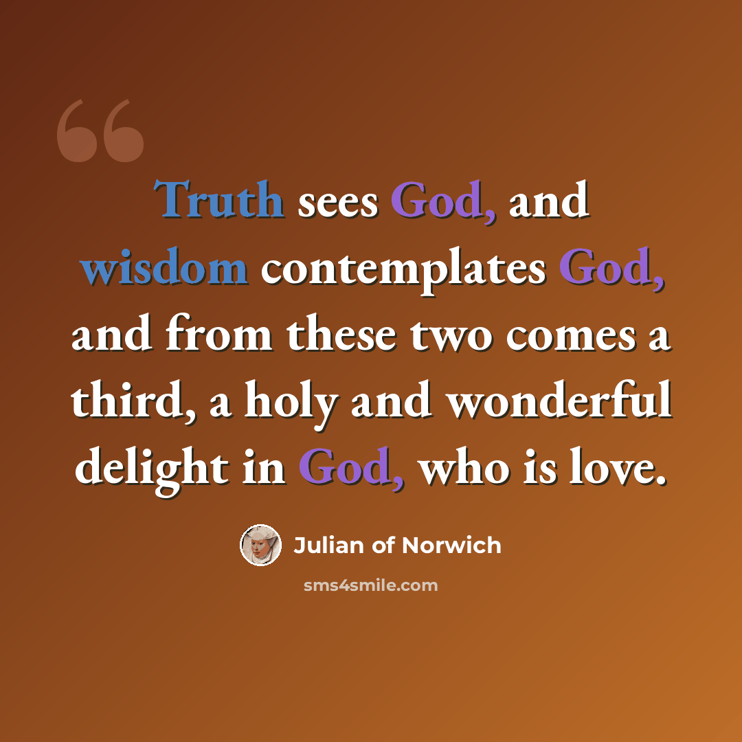 “Truth sees God, and wisdom contemplates God, and from these two comes a third, a holy and wonderful delight in God, who is love.” quote by Julian of Norwich