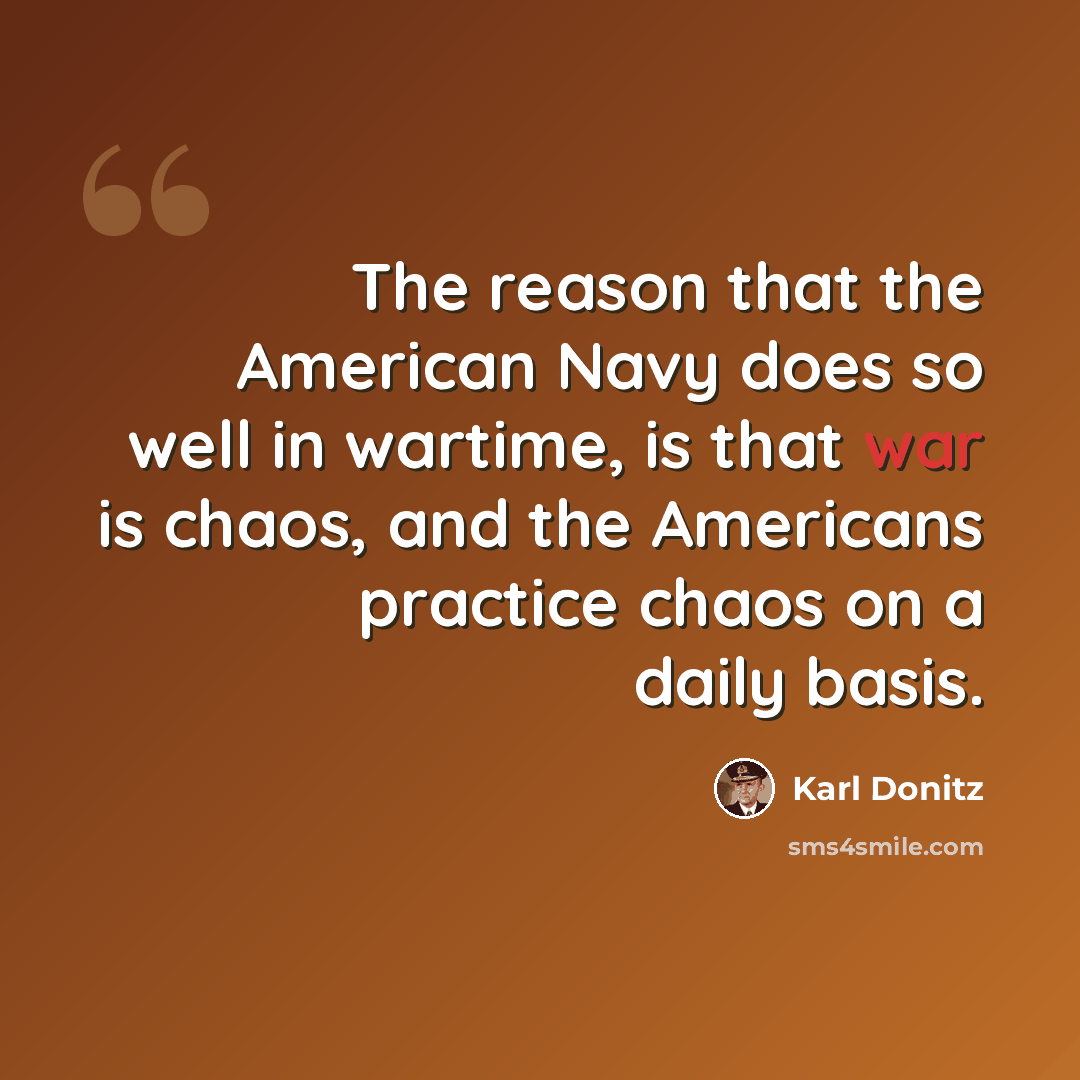 “The reason that the American Navy does so well in wartime, is that war is chaos, and the Americans practice chaos on a daily basis.” quote by Karl Donitz