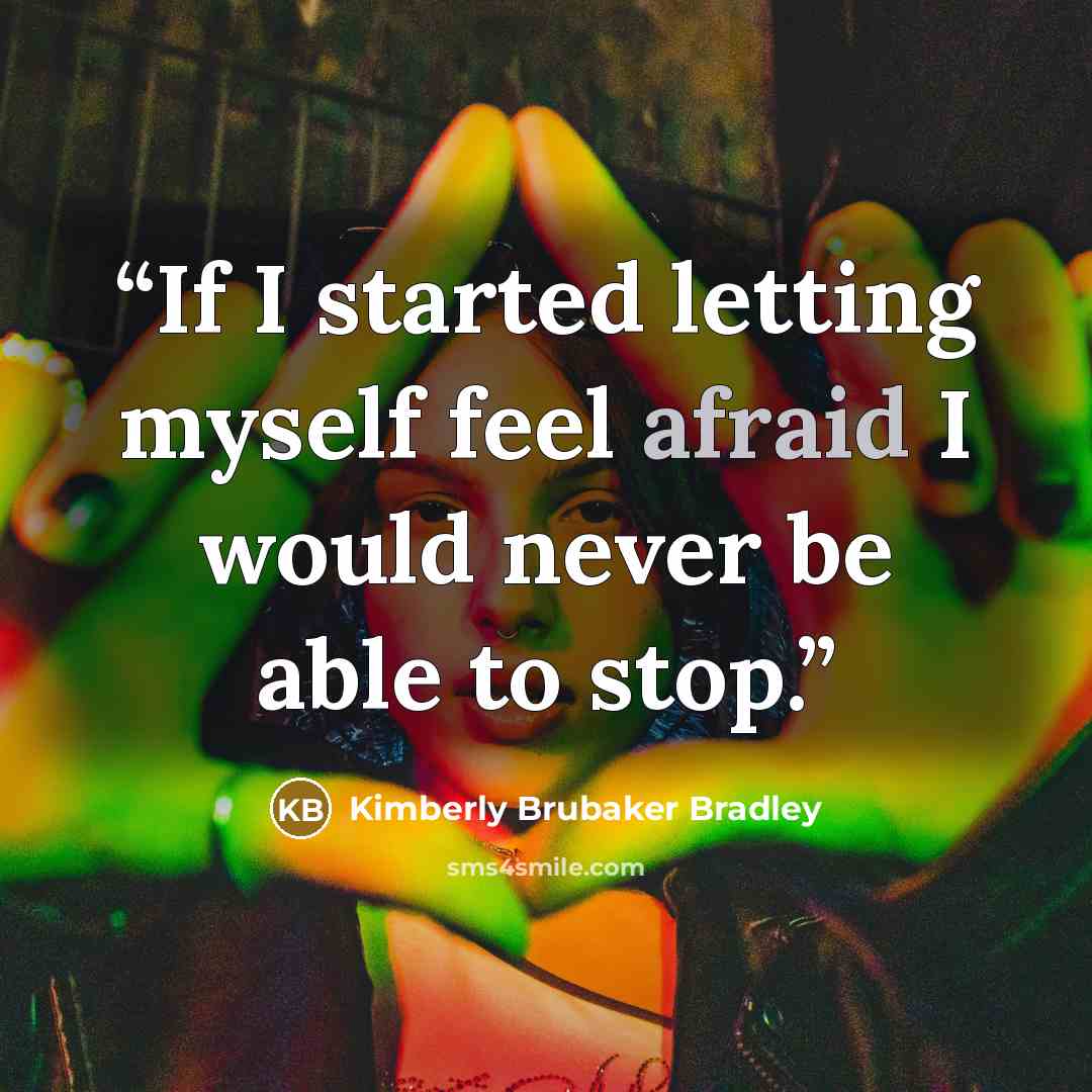 “If I started letting myself feel afraid I would never be able to stop.” quote by Kimberly Brubaker Bradley