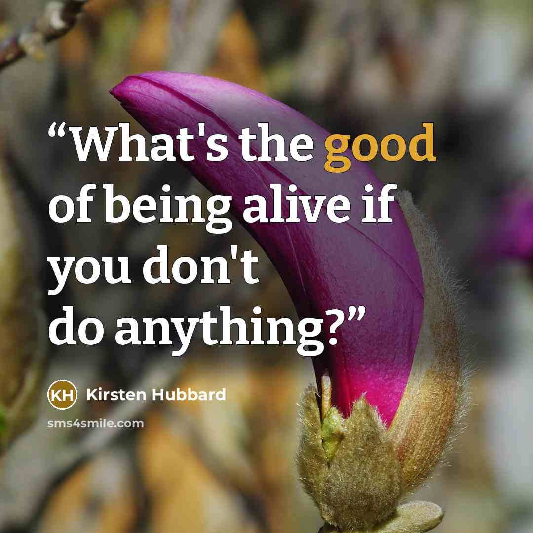 “What's the good of being alive if you don't do anything?” quote by Kirsten Hubbard