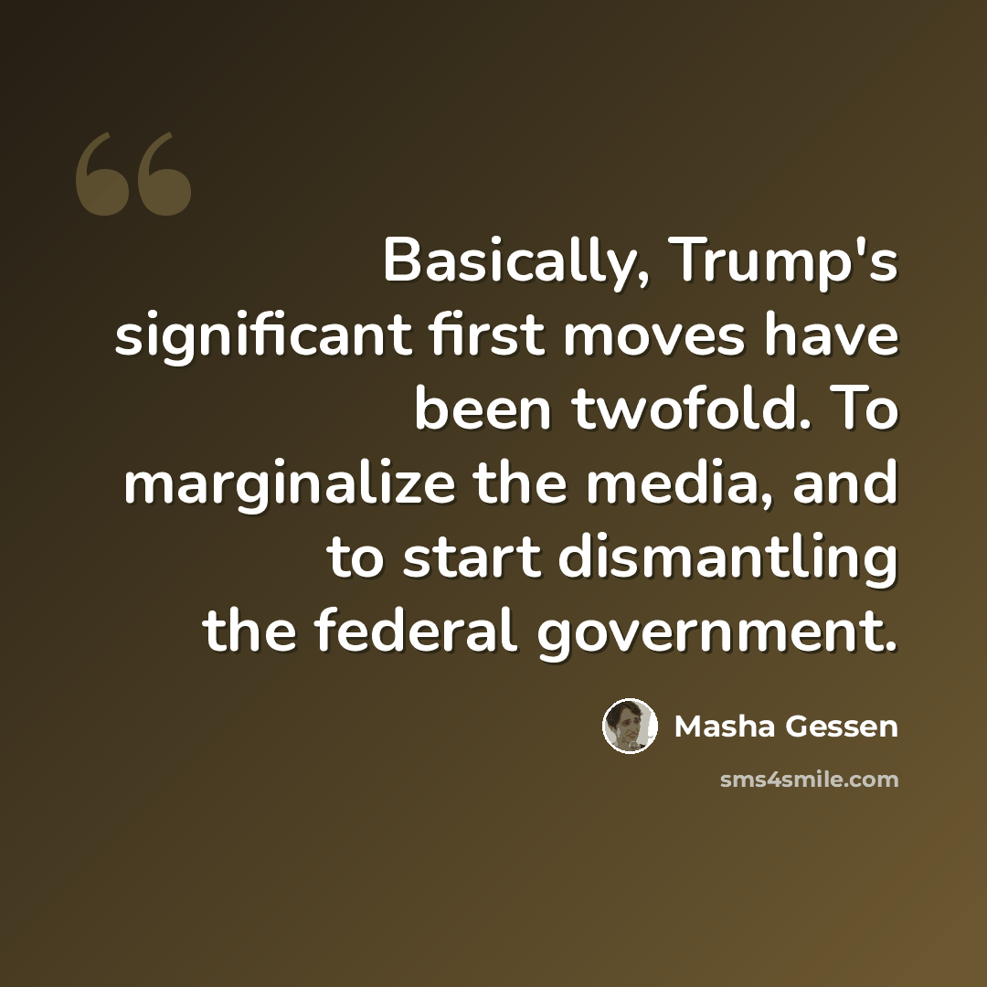 “Basically, Trump's significant first moves have been twofold. To marginalize the media, and to start dismantling the federal government.” quote by Masha Gessen