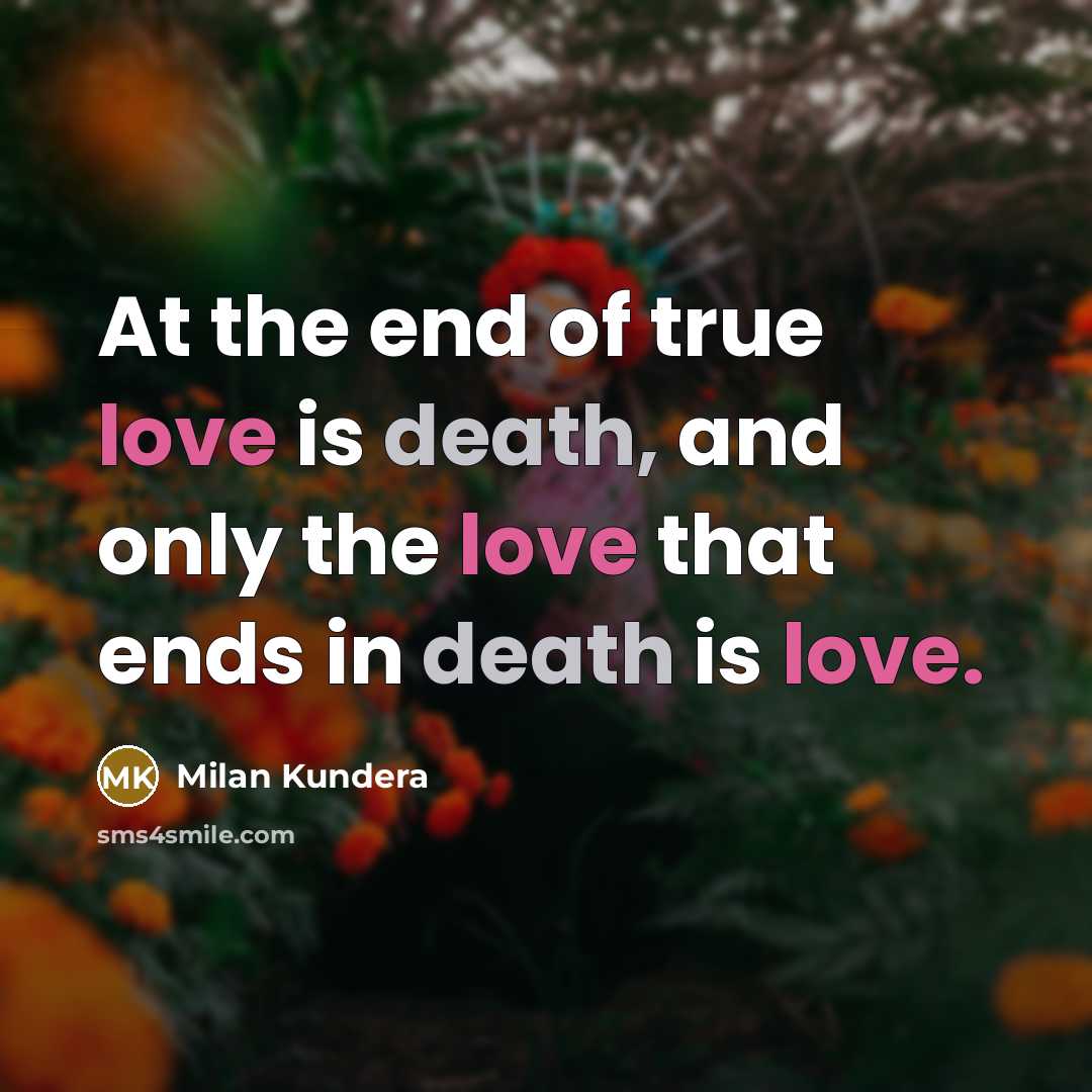 “At the end of true love is death, and only the love that ends in death is love.” quote by Milan Kundera
