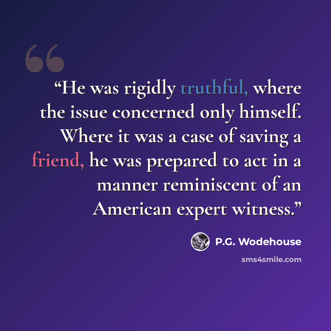 “He was rigidly truthful, where the issue concerned only himself. Where it was a case of saving a friend, he was prepared to act in a manner reminiscent of an American expert witness.” quote by P.G. Wodehouse