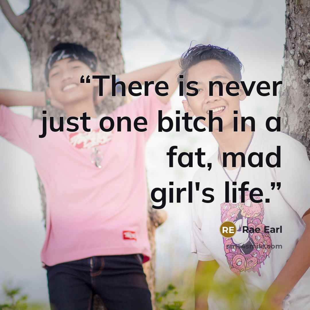 “There is never just one bitch in a fat, mad girl's life.” quote by Rae Earl