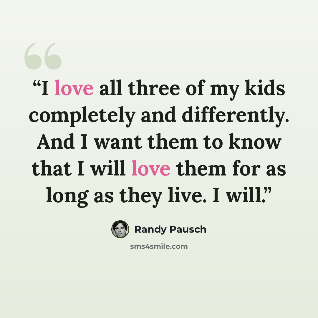 “I love all three of my kids completely and differently. And I want them to know that I will love them for as long as they live. I will.” quote by Randy Pausch