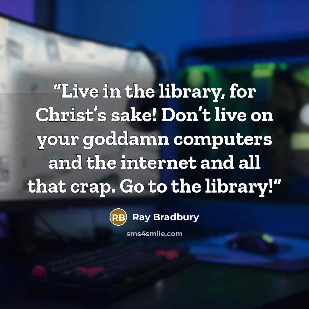 “Live in the library, for Christ’s sake! Don’t live on your goddamn computers and the internet and all that crap. Go to the library!” quote by Ray Bradbury