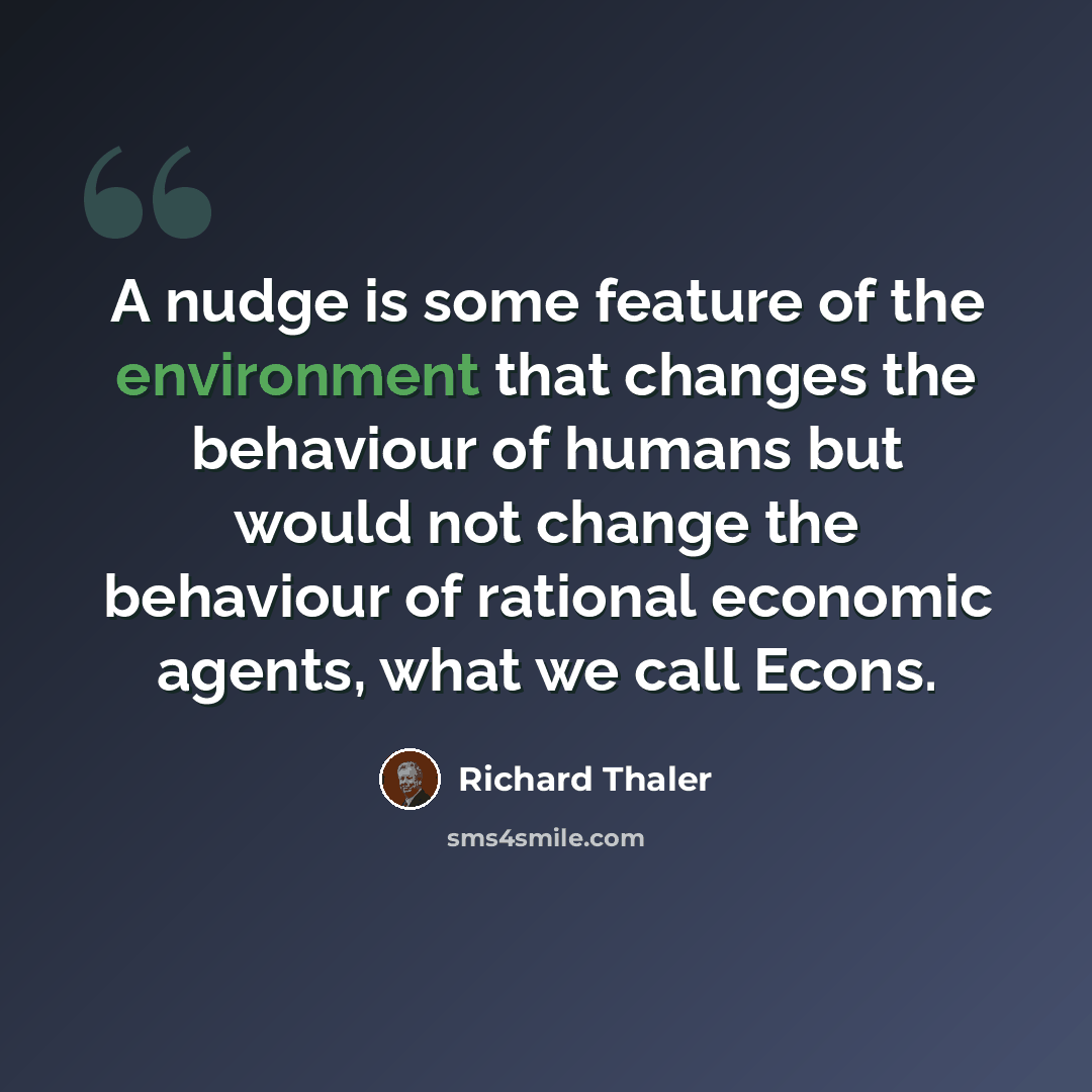 “A nudge is some feature of the environment that changes the behaviour of humans but would not change the behaviour of rational economic agents, what we call Econs.” quote by Richard Thaler
