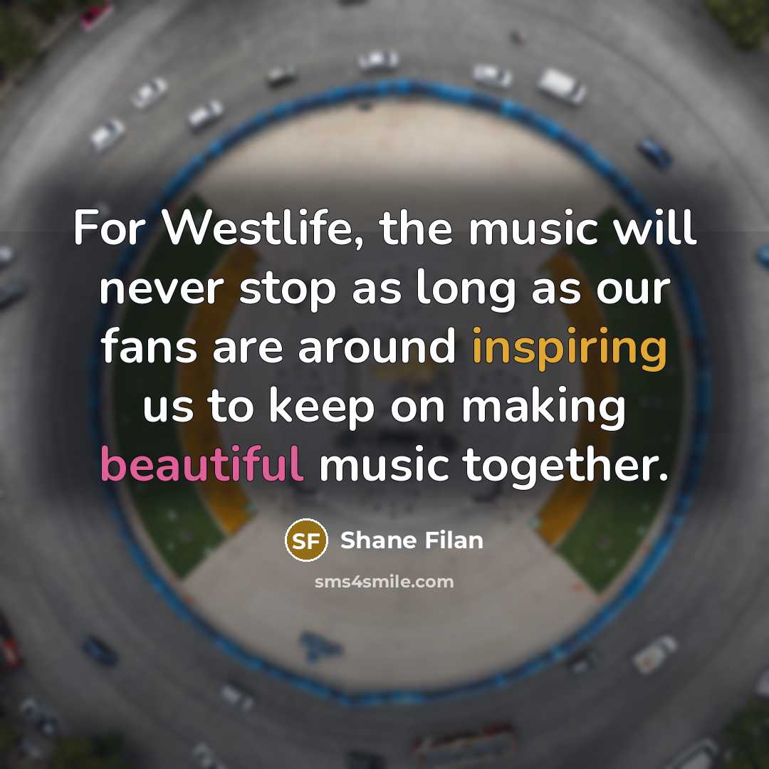“For Westlife, the music will never stop as long as our fans are around inspiring us to keep on making beautiful music together.” quote by Shane Filan