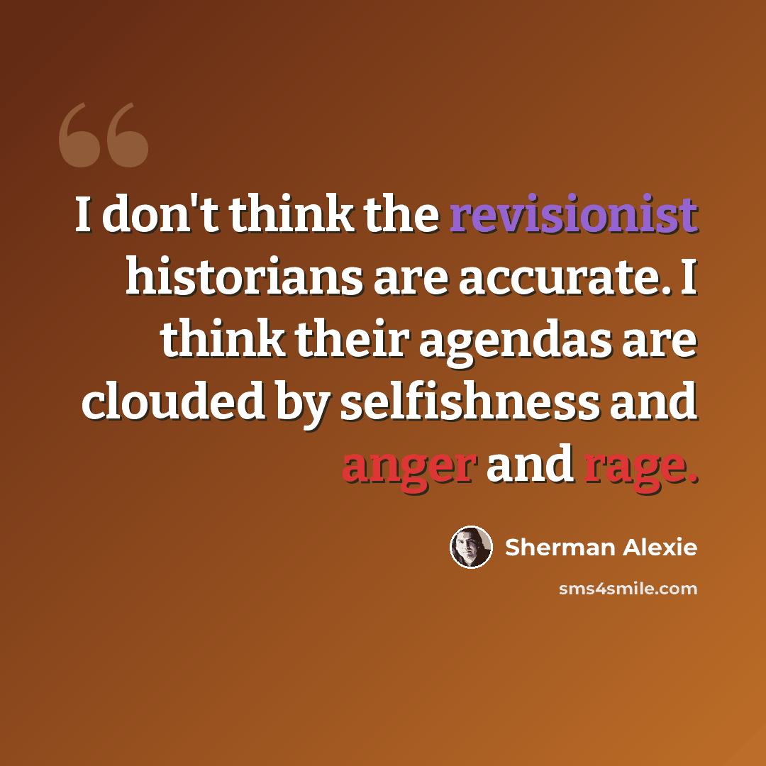 “I don't think the revisionist historians are accurate. I think their agendas are clouded by selfishness and anger and rage.” quote by Sherman Alexie