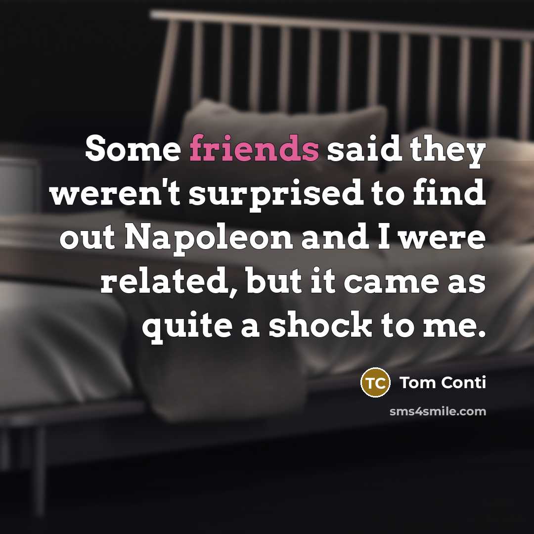 “Some friends said they weren't surprised to find out Napoleon and I were related, but it came as quite a shock to me.” quote by Tom Conti