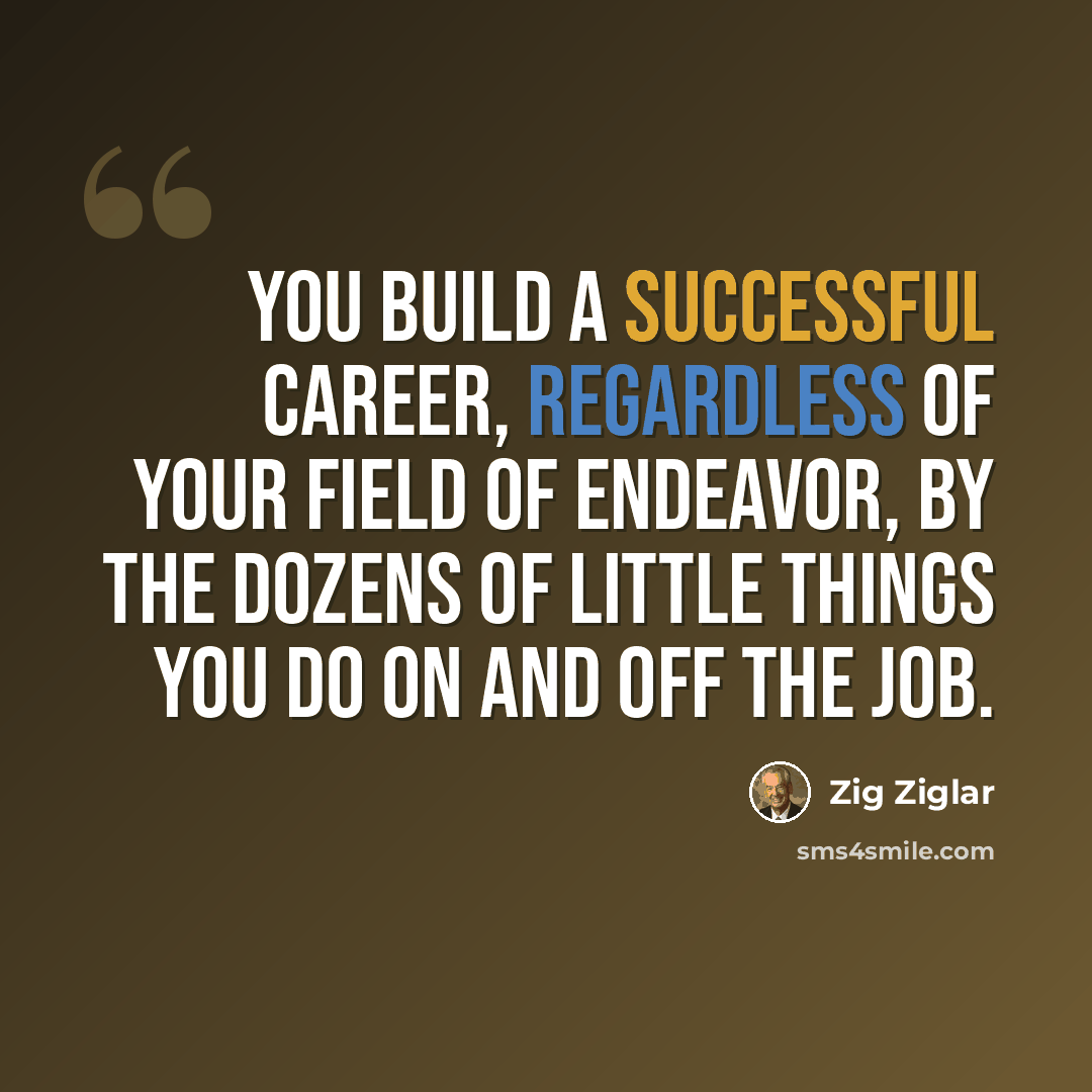 “You build a successful career, regardless of your field of endeavor, by the dozens of little things you do on and off the job.” quote by Zig Ziglar