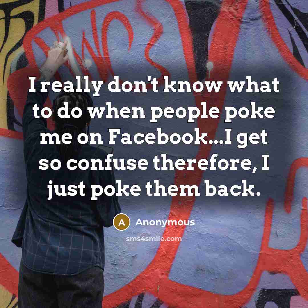 “I really don't know what to do when people poke me on Facebook...I get so confuse therefore, I just poke them back.” quote by Anonymous